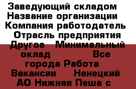 Заведующий складом › Название организации ­ Компания-работодатель › Отрасль предприятия ­ Другое › Минимальный оклад ­ 15 000 - Все города Работа » Вакансии   . Ненецкий АО,Нижняя Пеша с.